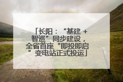 长阳：“基建 + 智巡”同步建设，全省首座“即投即启”变电站正式投运