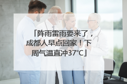 阵雨雷雨要来了，成都人早点回家！下周气温直冲37℃