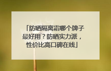 防晒隔离霜哪个牌子最好用？防晒实力派，性价比高口碑在线