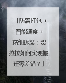 防震打包 + 智能调度 + 精细拆装：货拉拉如何实现搬迁零差错？