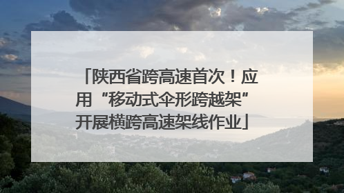 陕西省跨高速首次！应用“移动式伞形跨越架”开展横跨高速架线作业