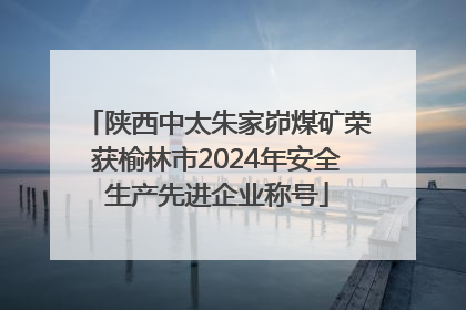 陕西中太朱家峁煤矿荣获榆林市2024年安全生产先进企业称号