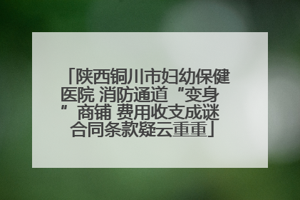 陕西铜川市妇幼保健医院 消防通道“变身”商铺 费用收支成谜 合同条款疑云重重