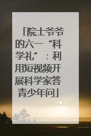 院士爷爷的六一“科学礼”：利用短视频开展科学家答青少年问