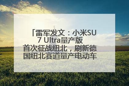 雷军发文：小米SU7 Ultra量产版首次征战纽北，刷新德国纽北赛道量产电动车圈速纪录，成为纽北史上最速量产电动车
