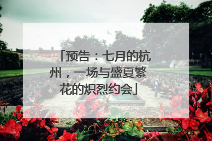 预告：七月的杭州，一场与盛夏繁花的炽烈约会