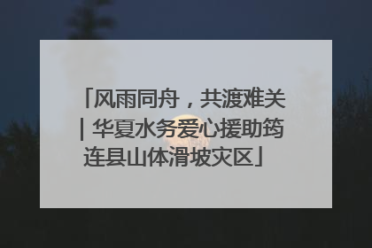 风雨同舟，共渡难关｜华夏水务爱心援助筠连县山体滑坡灾区