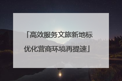 高效服务文旅新地标 优化营商环境再提速