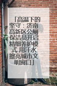 高温下的坚守：济南高新区公厕保洁员开启精细养护模式 用汗水擦亮城市文明窗口