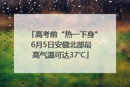 高考前“热一下身” 6月5日安徽北部最高气温可达37℃