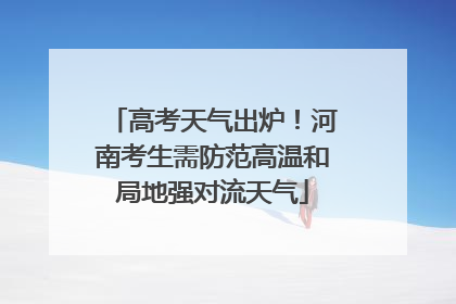 高考天气出炉！河南考生需防范高温和局地强对流天气