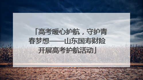 高考暖心护航，守护青春梦想——山东国寿财险开展高考护航活动