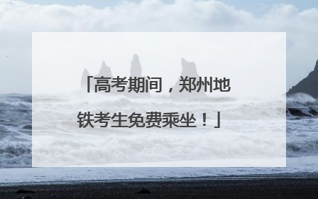 高考期间，郑州地铁考生免费乘坐！