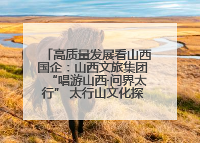 高质量发展看山西国企：山西文旅集团“唱游山西·问界太行” 太行山文化探索之旅燃情启幕
