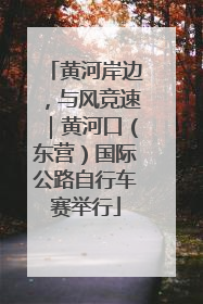 黄河岸边，与风竞速｜黄河口（东营）国际公路自行车赛举行