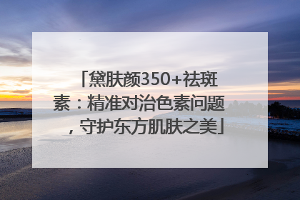 黛肤颜350+祛斑素：精准对治色素问题，守护东方肌肤之美