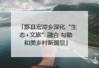 黟县宏潭乡深化“生态+文旅”融合 勾勒和美乡村新图景