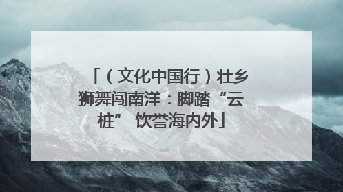 （文化中国行）壮乡狮舞闯南洋：脚踏“云桩” 饮誉海内外