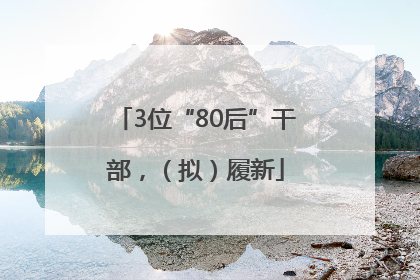 3位“80后”干部，（拟）履新