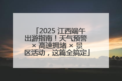 2025 江西端午出游指南！天气预警 × 高速拥堵 × 景区活动，这篇全搞定