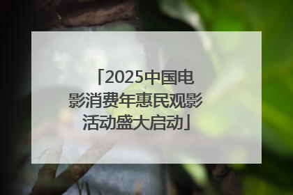 2025中国电影消费年惠民观影活动盛大启动