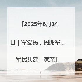 2025年6月14日｜军爱民，民拥军，军民共建一家亲