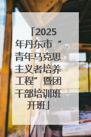 2025年丹东市“青年马克思主义者培养工程”暨团干部培训班开班