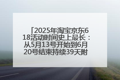 2025年淘宝京东618活动时间史上最长：从5月13号开始到6月20号结束持续39天附详细时间表一览