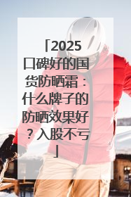2025口碑好的国货防晒霜：什么牌子的防晒效果好？入股不亏