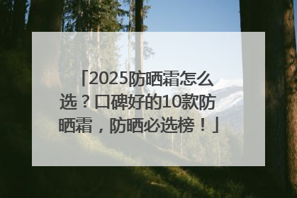 2025防晒霜怎么选？口碑好的10款防晒霜，防晒必选榜！