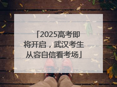2025高考即将开启，武汉考生从容自信看考场
