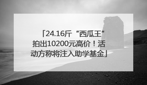 24.16斤“西瓜王”拍出10200元高价！活动方称将注入助学基金