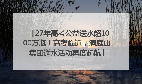 27年高考公益送水超1000万瓶！高考临近，洞庭山集团送水活动再度起航