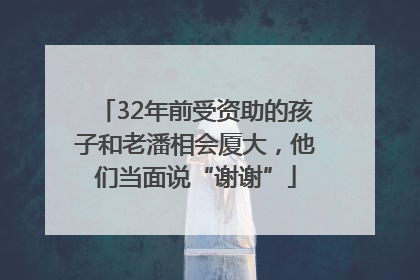 32年前受资助的孩子和老潘相会厦大，他们当面说“谢谢”