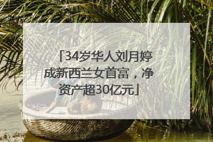 34岁华人刘月婷成新西兰女首富，净资产超30亿元