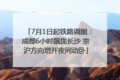 7月1日起铁路调图：成都6小时飙拢长沙 京沪方向增开夜间动卧