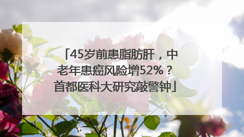 45岁前患脂肪肝，中老年患癌风险增52%？首都医科大研究敲警钟