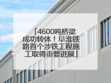 4600吨桥梁成功转体！阜淮铁路首个涉铁工程施工取得重要进展