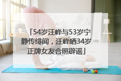 54岁汪峰与53岁宁静传绯闻，汪峰晒34岁正牌女友合照辟谣