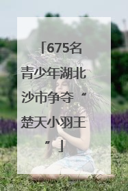 675名青少年湖北沙市争夺“楚天小羽王”