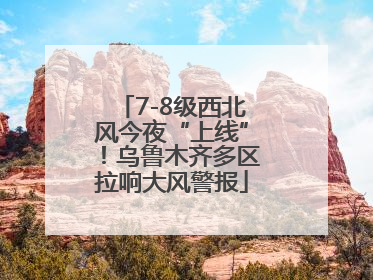 7-8级西北风今夜“上线”！乌鲁木齐多区拉响大风警报