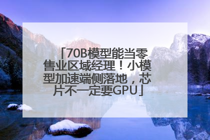70B模型能当零售业区域经理！小模型加速端侧落地，芯片不一定要GPU