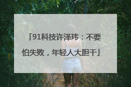 91科技许泽玮：不要怕失败，年轻人大胆干