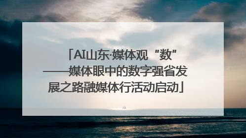 AI山东·媒体观“数”——媒体眼中的数字强省发展之路融媒体行活动启动