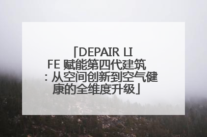 DEPAIR LIFE 赋能第四代建筑：从空间创新到空气健康的全维度升级