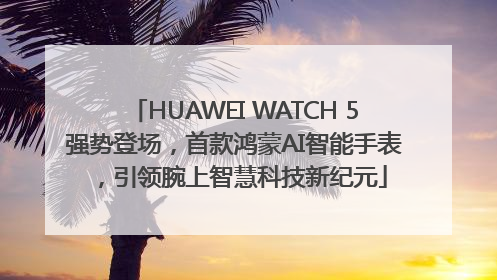 HUAWEI WATCH 5强势登场，首款鸿蒙AI智能手表，引领腕上智慧科技新纪元